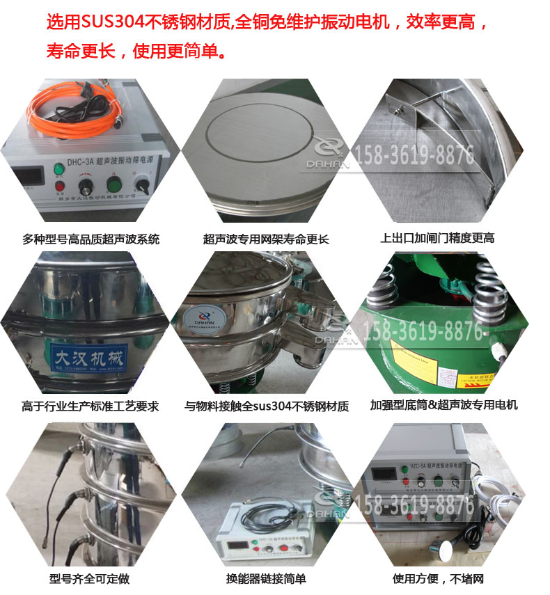 超聲波振動篩細節(jié)展示：選用SUS304不銹鋼材質(zhì)，全銅沒維護振動電機，效率高，壽命更長，使用更簡單：多種型號高品質(zhì)超聲波系統(tǒng)，超聲波專用網(wǎng)架壽命更長，上出口加閘門精度高，與物料接觸全SUS304不銹鋼材質(zhì)，加強型底筒，超聲波專用電機，型號齊全可定做，換能器鏈接簡單，使用方便，不堵網(wǎng)。